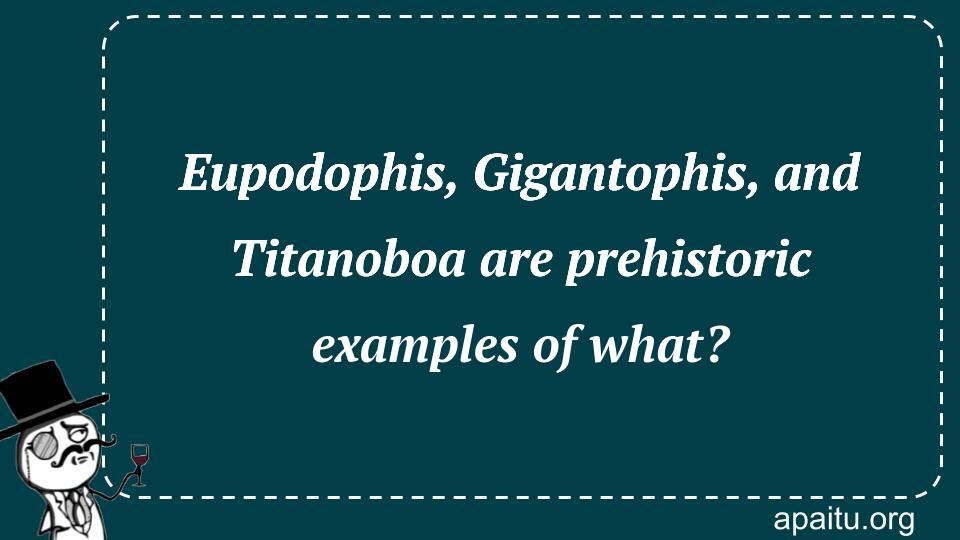 Eupodophis, Gigantophis, and Titanoboa are prehistoric examples of what?