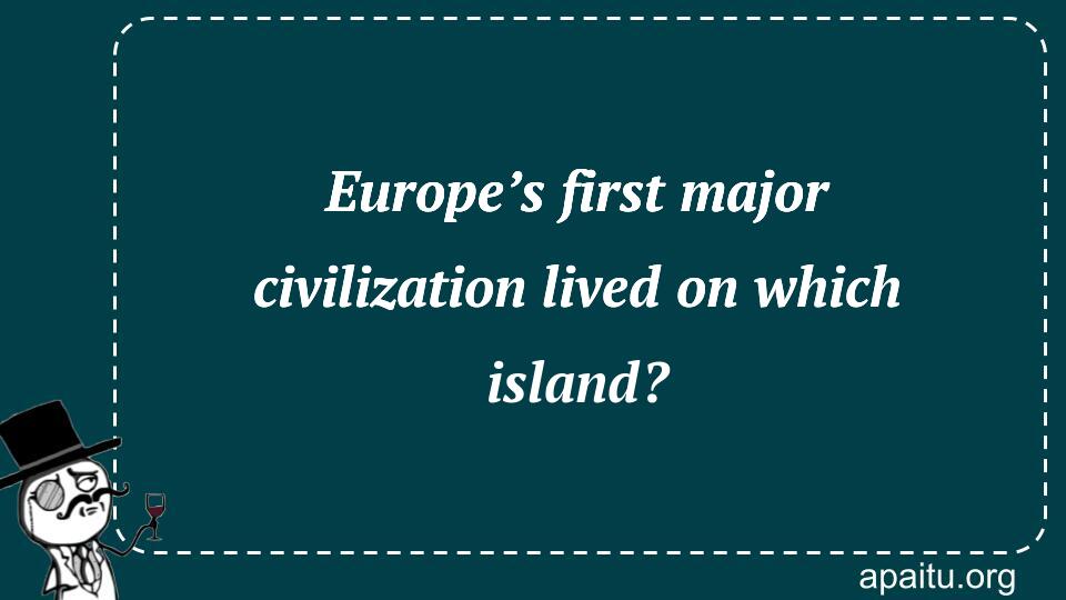 Europe’s first major civilization lived on which island?