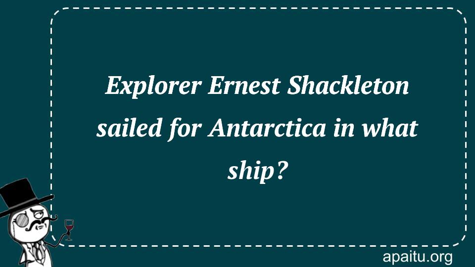 Explorer Ernest Shackleton sailed for Antarctica in what ship?