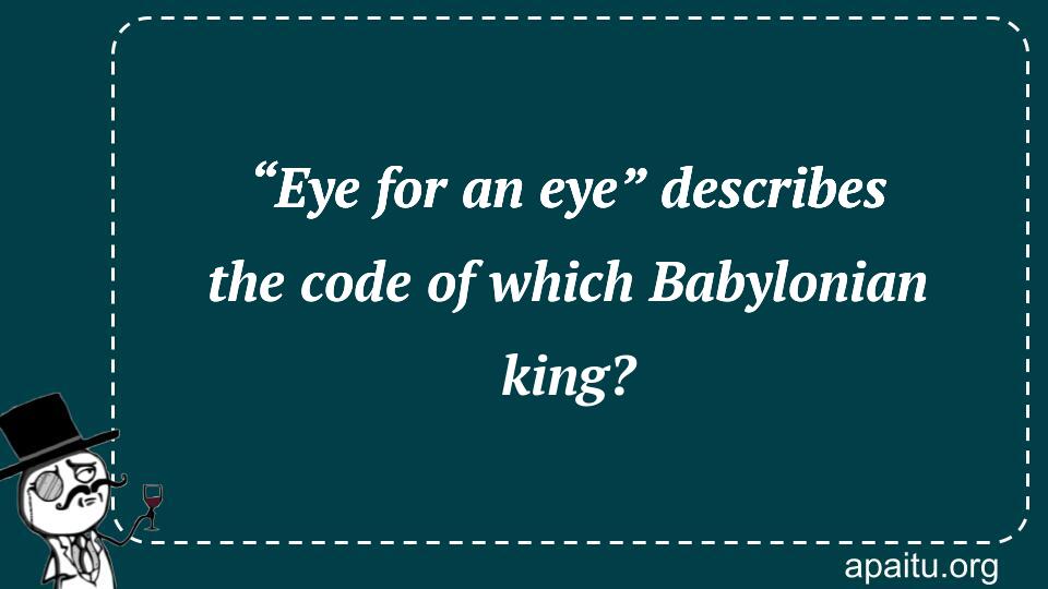 “Eye for an eye” describes the code of which Babylonian king?