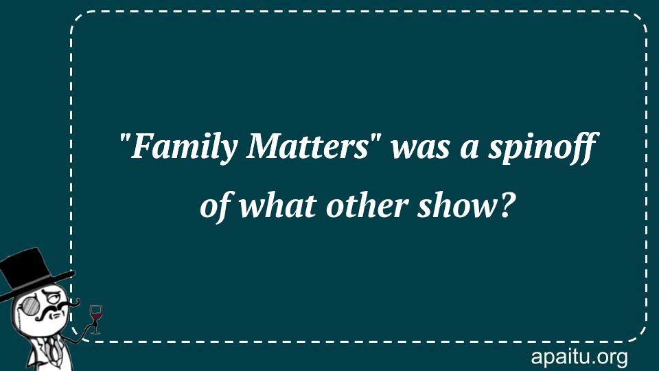 `Family Matters` was a spinoff of what other show?