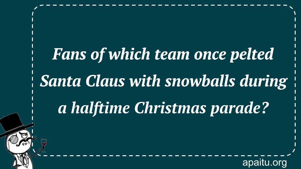 Fans of which team once pelted Santa Claus with snowballs during a halftime Christmas parade? 