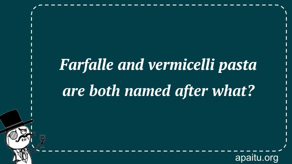 Farfalle and vermicelli pasta are both named after what?