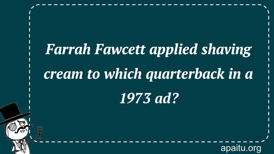 Farrah Fawcett applied shaving cream to which quarterback in a 1973 ad?