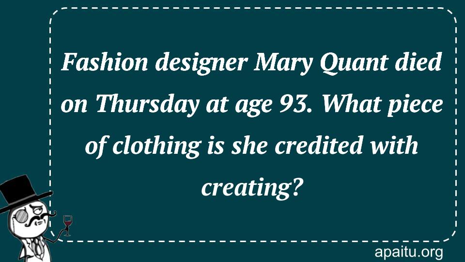 Fashion designer Mary Quant died on Thursday at age 93. What piece of clothing is she credited with creating?