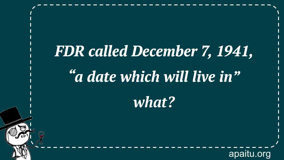 FDR called December 7, 1941, “a date which will live in” what?