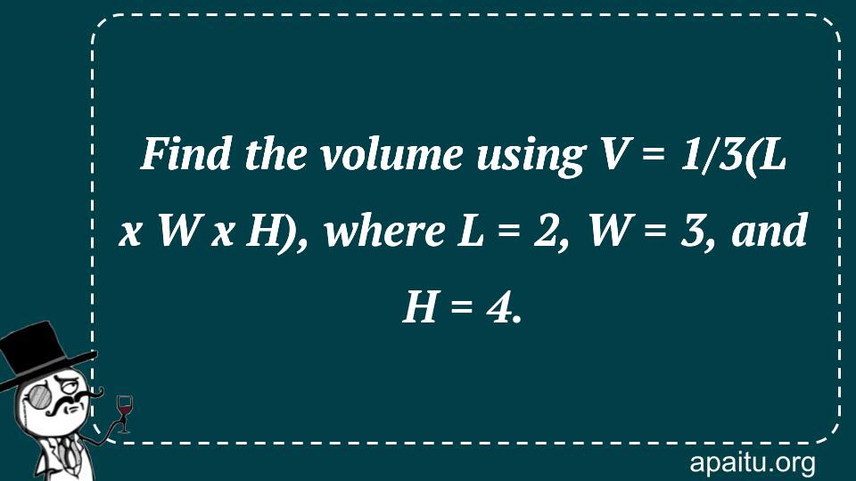 Find the volume using V = 1/3(L x W x H), where L = 2, W = 3, and H = 4.