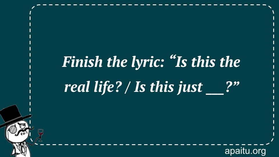 Finish the lyric: “Is this the real life? / Is this just ___?”