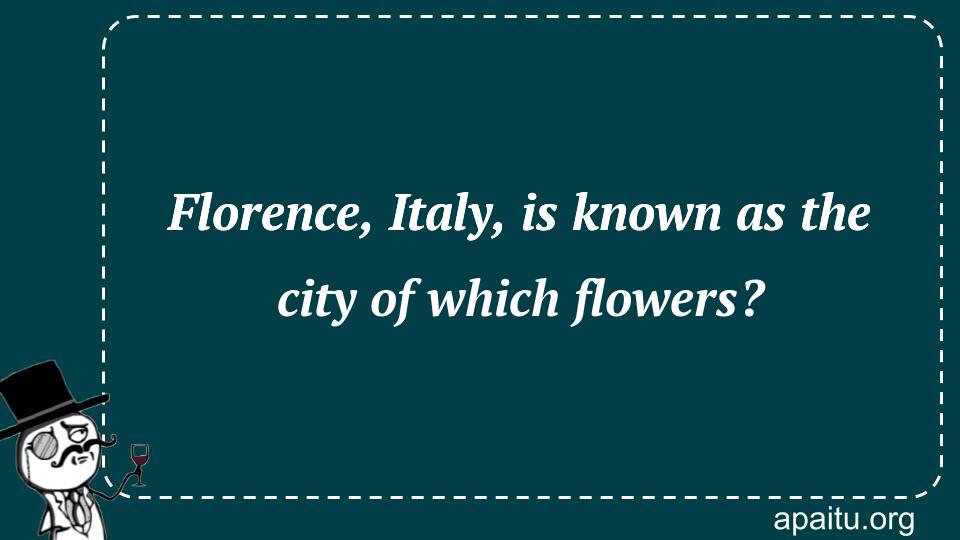 Florence, Italy, is known as the city of which flowers?