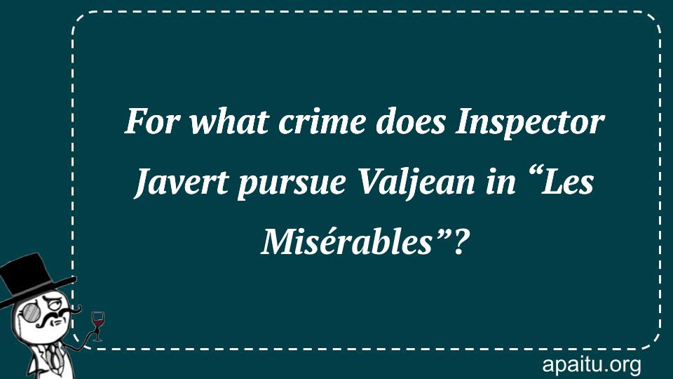 For what crime does Inspector Javert pursue Valjean in “Les Misérables”?