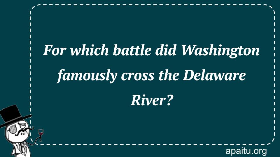 For which battle did Washington famously cross the Delaware River?