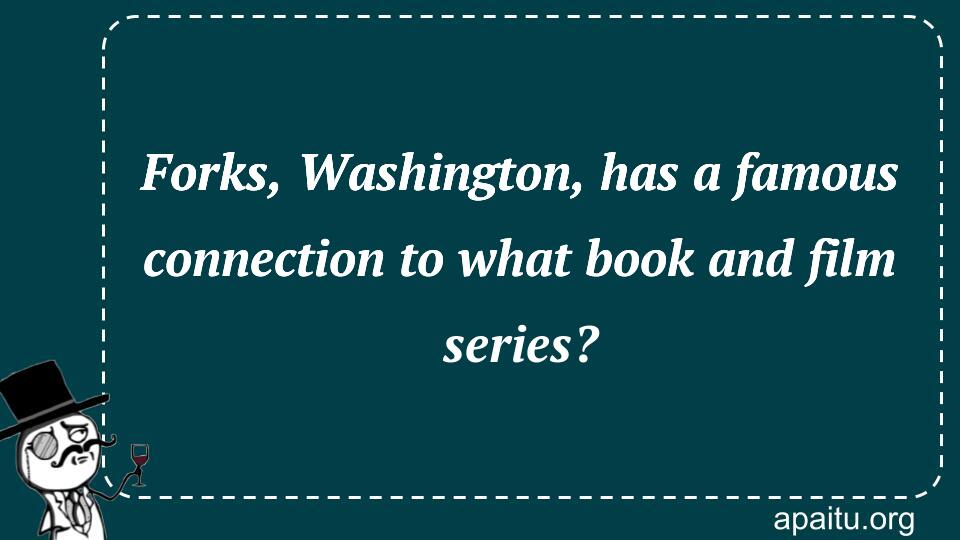 Forks, Washington, has a famous connection to what book and film series?