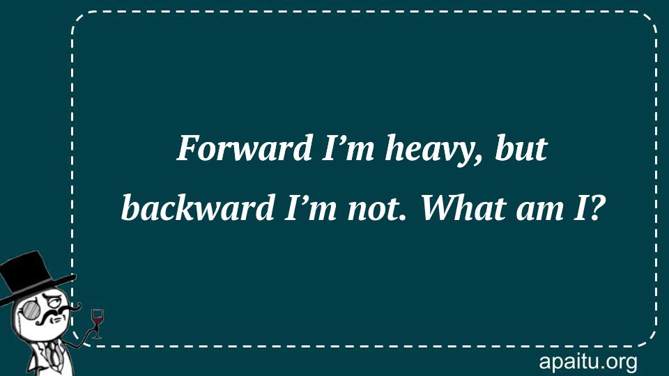 Forward I’m heavy, but backward I’m not. What am I?