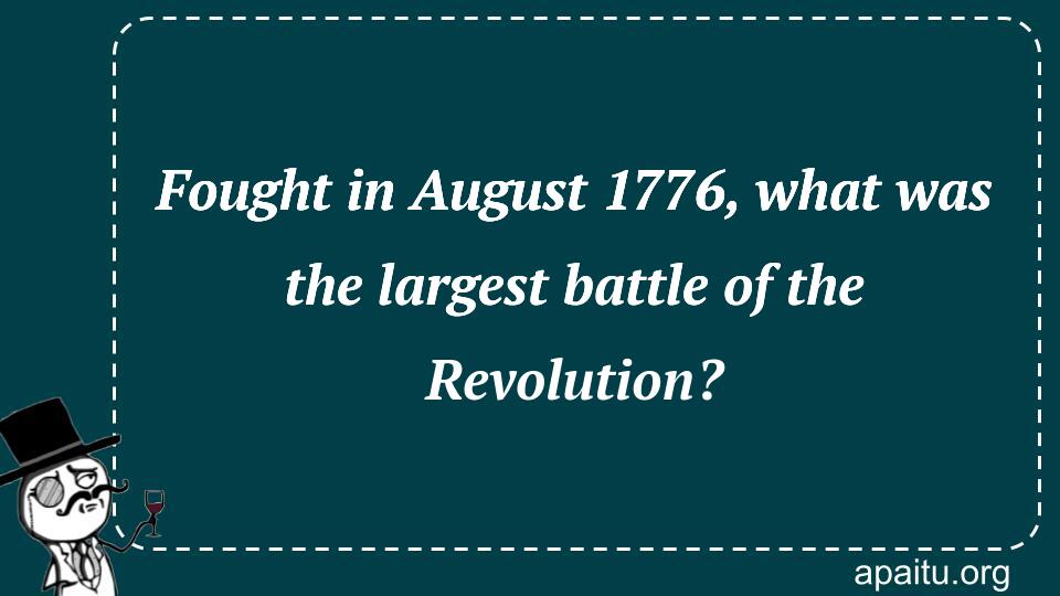 Fought in August 1776, what was the largest battle of the Revolution?