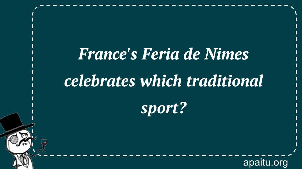 France`s Feria de Nimes celebrates which traditional sport?