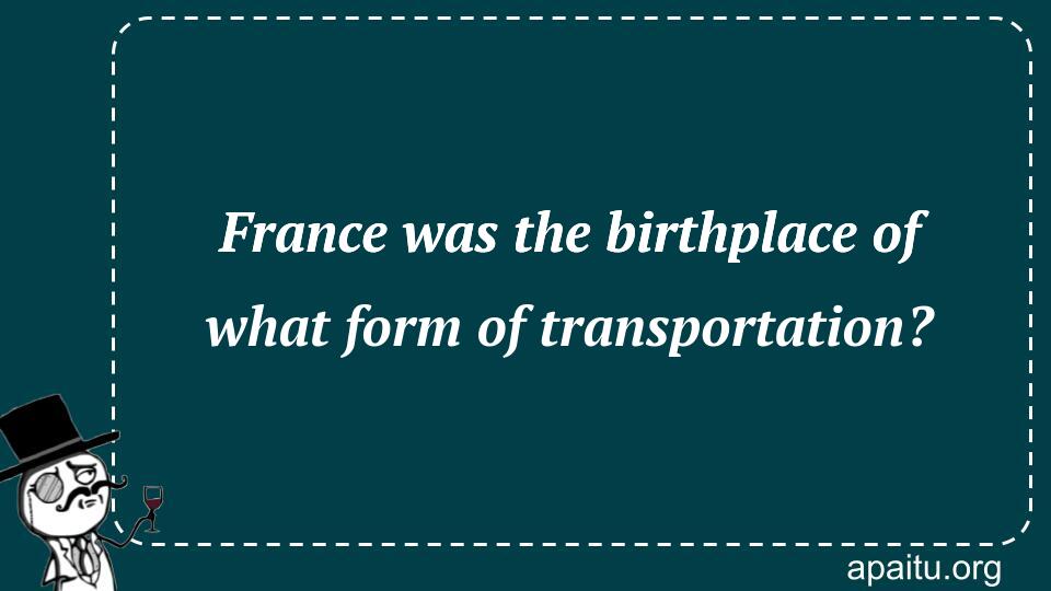 France was the birthplace of what form of transportation?