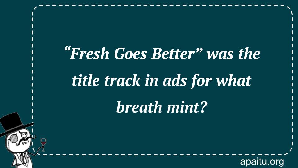 “Fresh Goes Better” was the title track in ads for what breath mint?