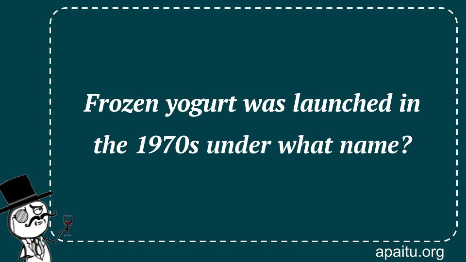 Frozen yogurt was launched in the 1970s under what name?