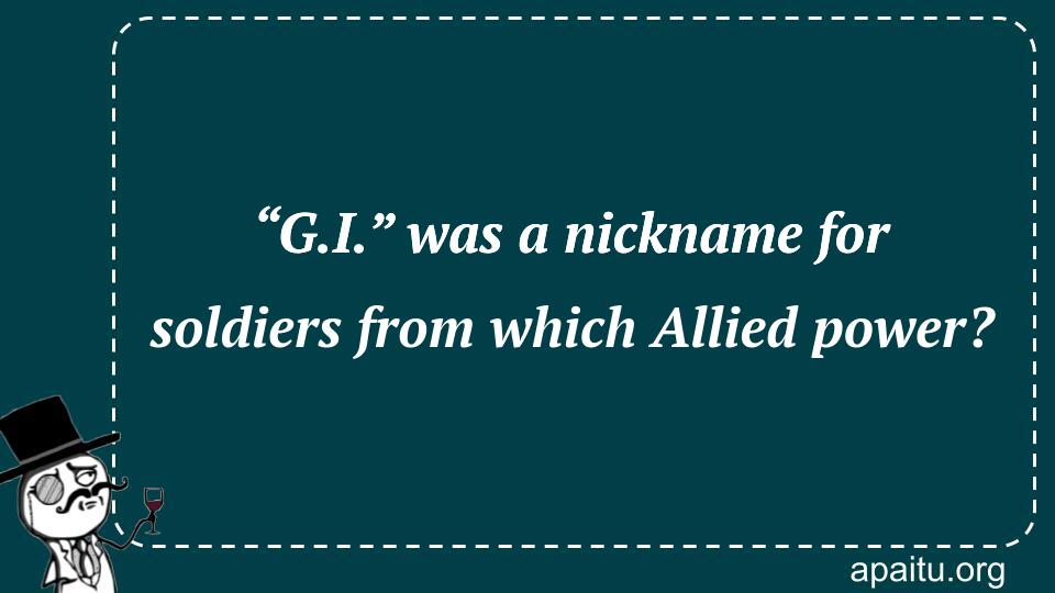 “G.I.” was a nickname for soldiers from which Allied power?