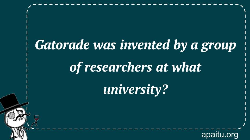 Gatorade was invented by a group of researchers at what university?