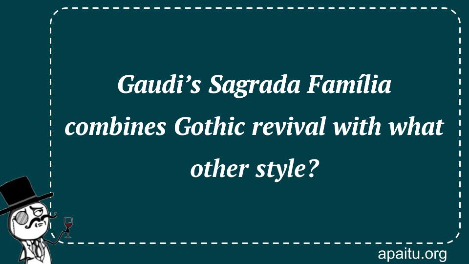 Gaudi’s Sagrada Família combines Gothic revival with what other style?