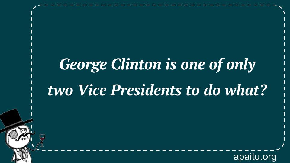 George Clinton is one of only two Vice Presidents to do what?