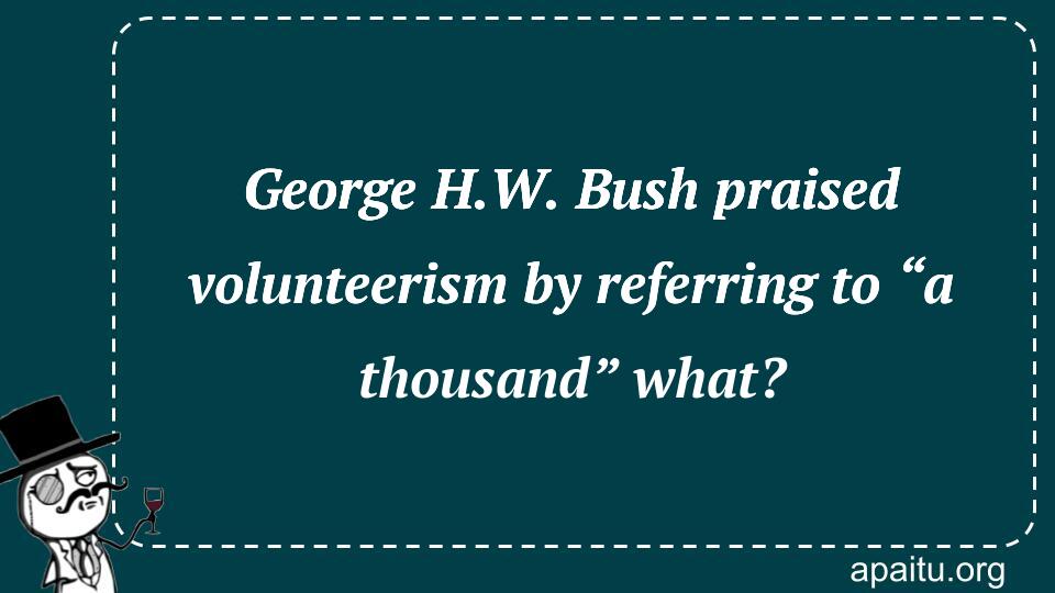 George H.W. Bush praised volunteerism by referring to “a thousand” what?