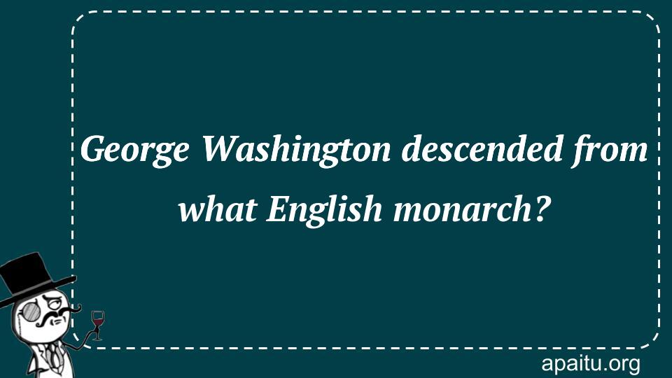 George Washington descended from what English monarch?