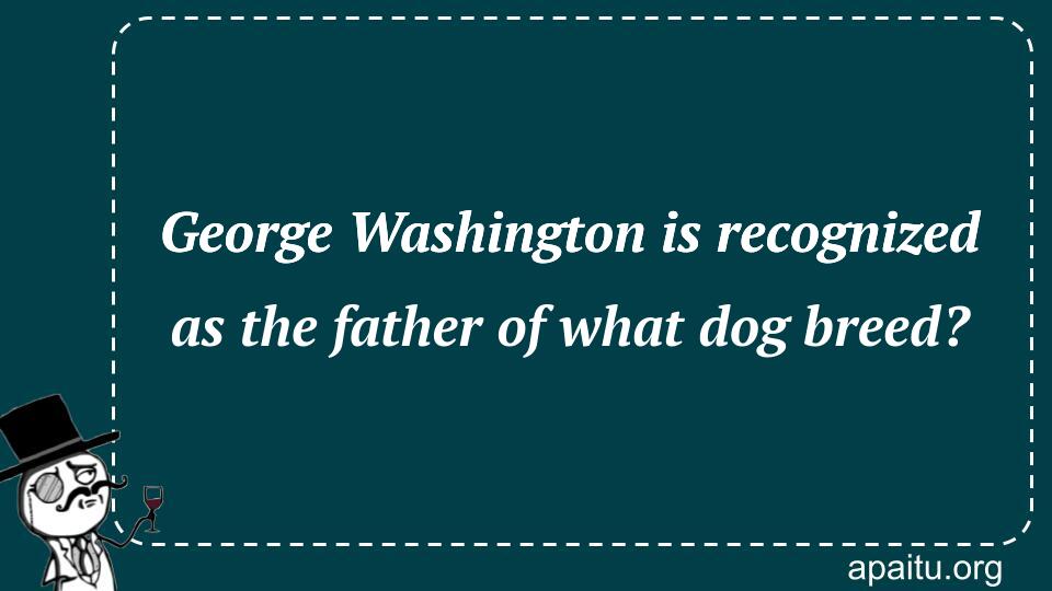 George Washington is recognized as the father of what dog breed?