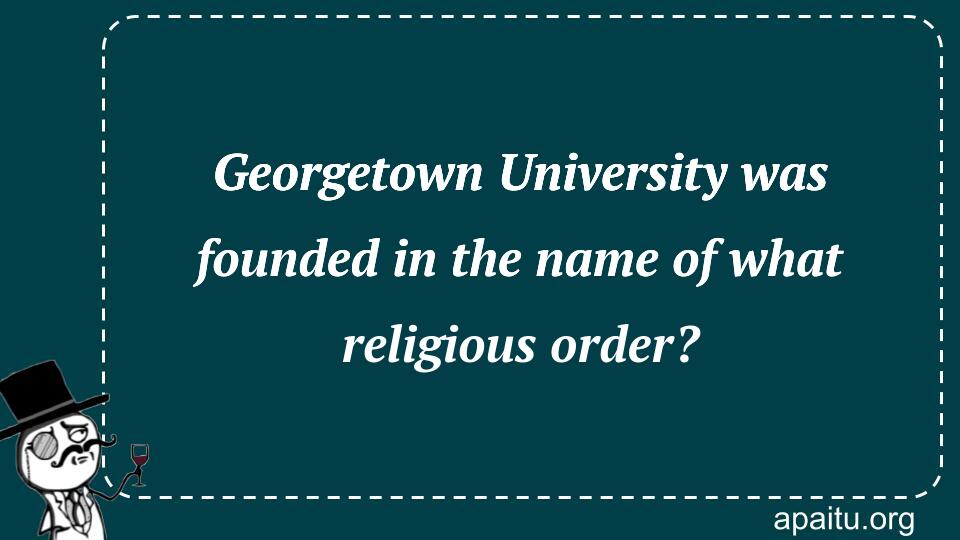 Georgetown University was founded in the name of what religious order?