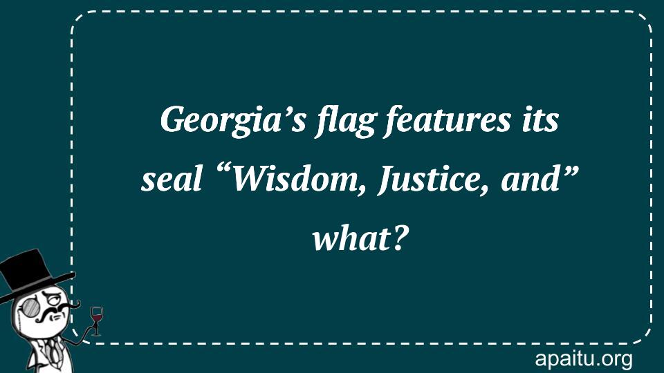 Georgia’s flag features its seal “Wisdom, Justice, and” what?