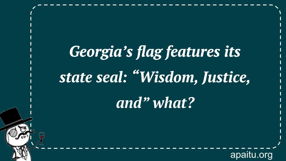 Georgia’s flag features its state seal: “Wisdom, Justice, and” what?