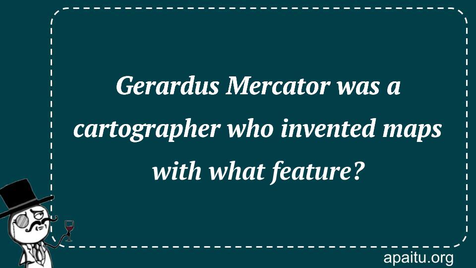 Gerardus Mercator was a cartographer who invented maps with what feature?