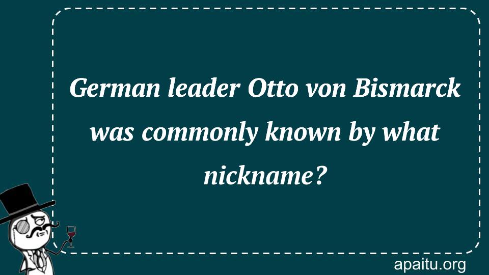 German leader Otto von Bismarck was commonly known by what nickname?