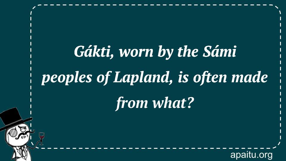 Gákti, worn by the Sámi peoples of Lapland, is often made from what?