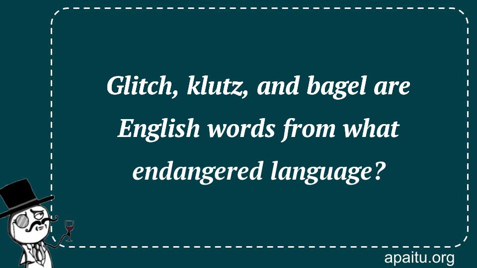 Glitch, klutz, and bagel are English words from what endangered language?