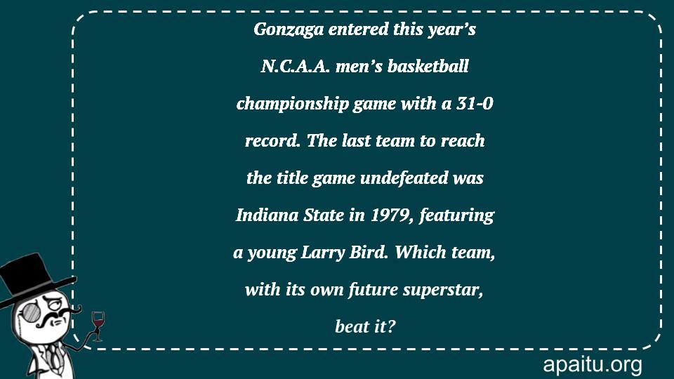 Gonzaga entered this year’s N.C.A.A. men’s basketball championship game with a 31-0 record. The last team to reach the title game undefeated was Indiana State in 1979, featuring a young Larry Bird. Which team, with its own future superstar, beat it?