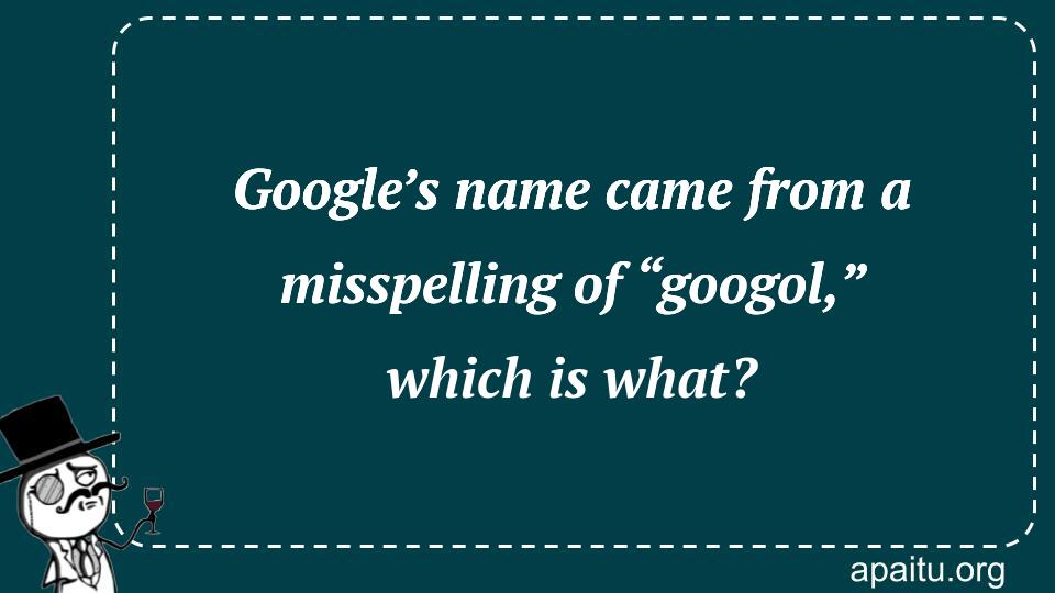 Google’s name came from a misspelling of “googol,” which is what?