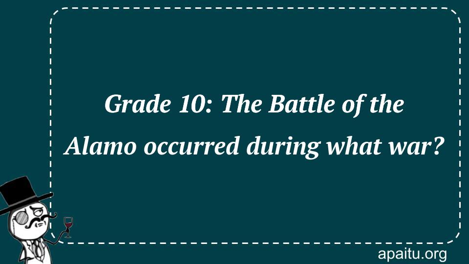 Grade 10: The Battle of the Alamo occurred during what war?