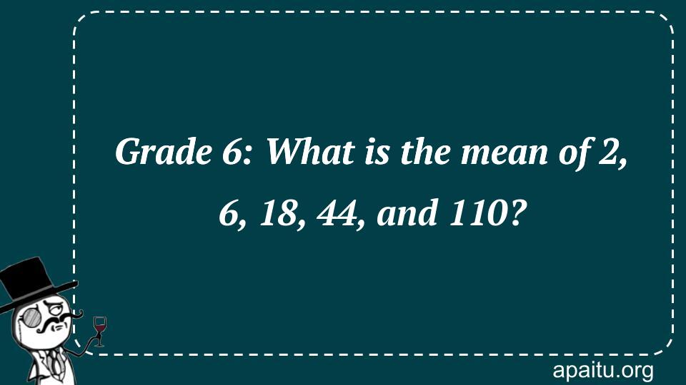 Grade 6: What is the mean of 2, 6, 18, 44, and 110?