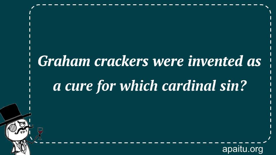 Graham crackers were invented as a cure for which cardinal sin?