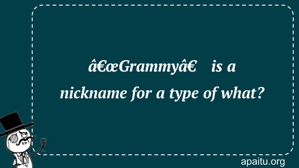 â€œGrammyâ€ is a nickname for a type of what?