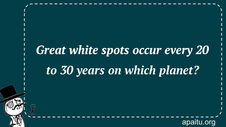 Great white spots occur every 20 to 30 years on which planet?