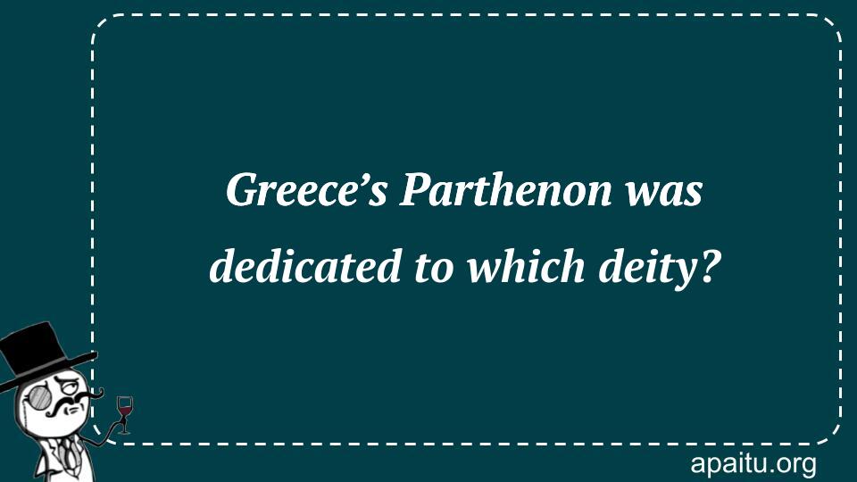 Greece’s Parthenon was dedicated to which deity?