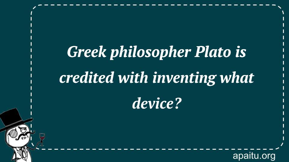 Greek philosopher Plato is credited with inventing what device?