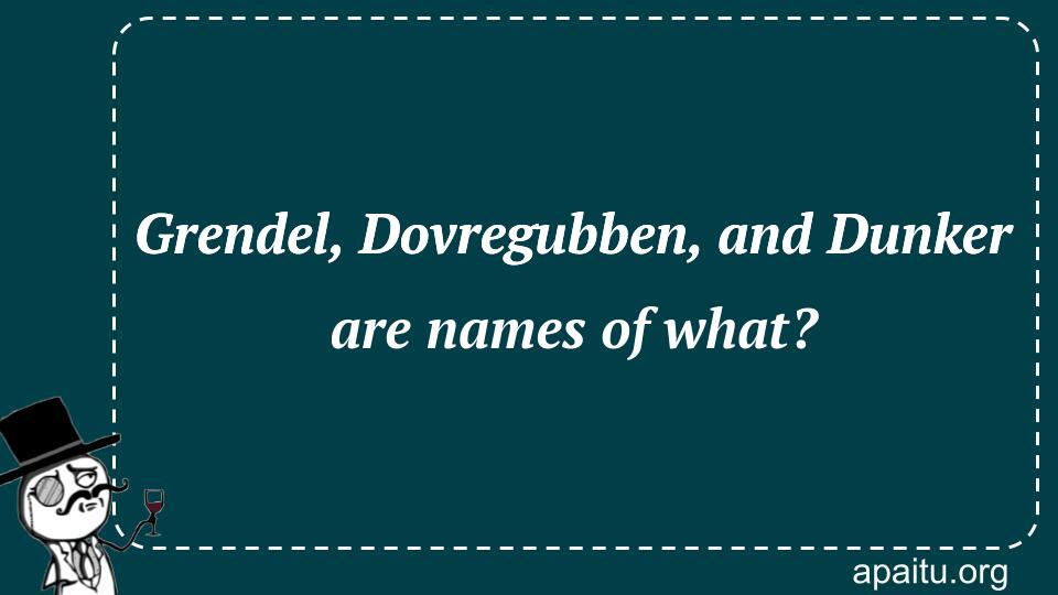 Grendel, Dovregubben, and Dunker are names of what?