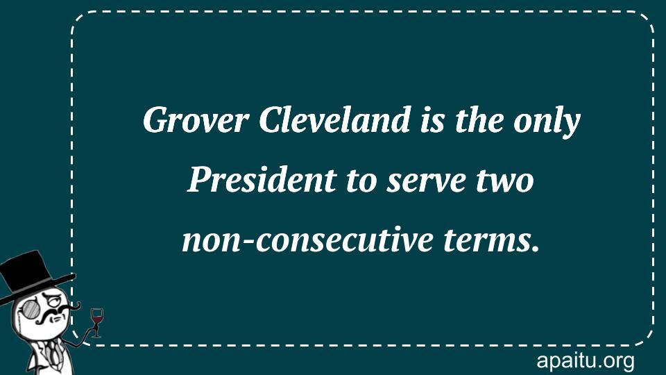 Grover Cleveland is the only President to serve two non-consecutive terms.