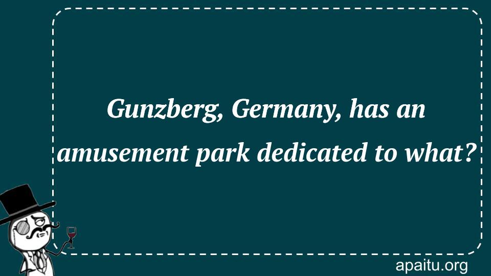 Gunzberg, Germany, has an amusement park dedicated to what?