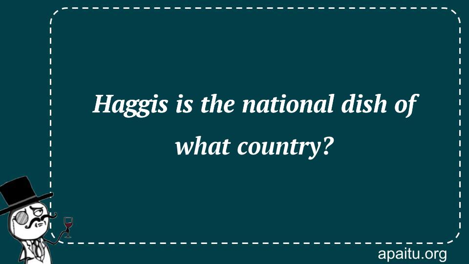 Haggis is the national dish of what country?