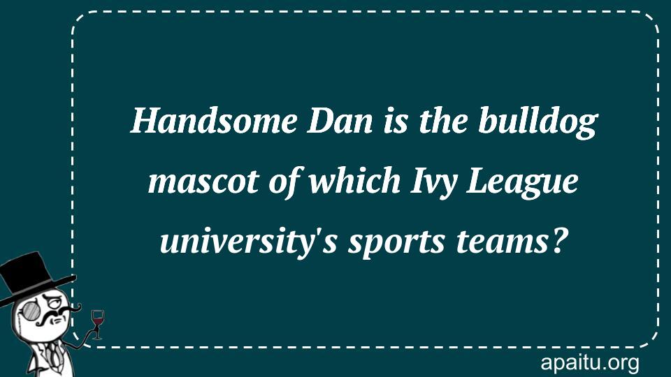 Handsome Dan is the bulldog mascot of which Ivy League university`s sports teams?